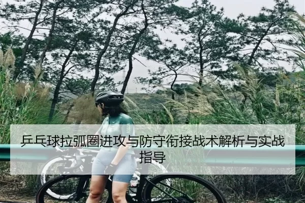 乒乓球拉弧圈进攻与防守衔接战术解析与实战指导